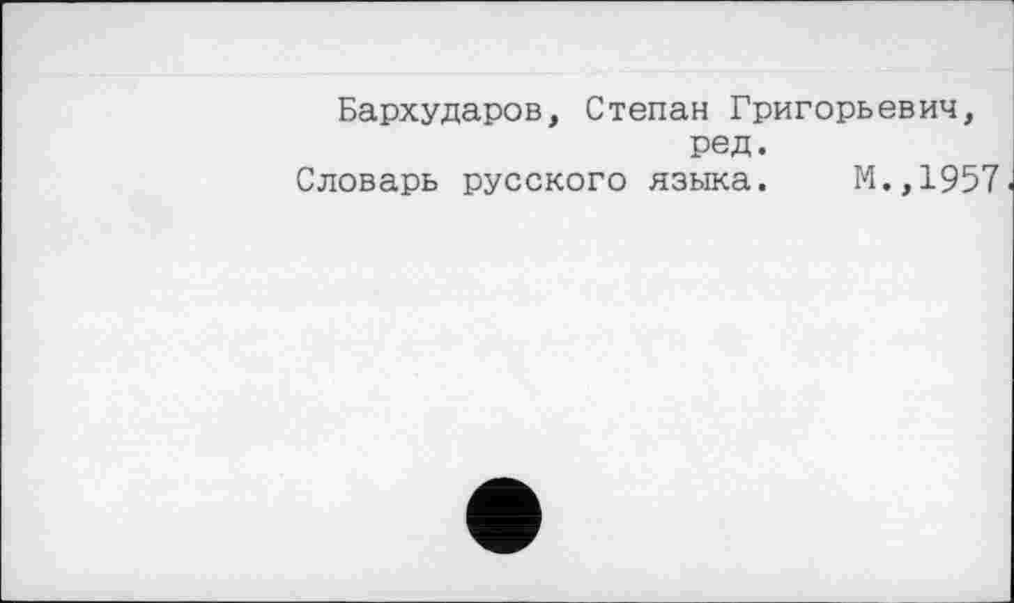 ﻿Бархударов, Степан Григорьевич, ред.
Словарь русского языка. М.,1957